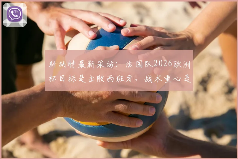 科纳特最新采访：法国队2026欧洲杯目标是击败西班牙，战术重心是全队而非亚马尔个人