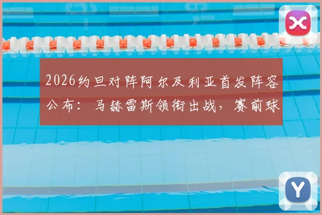 2026约旦对阵阿尔及利亚首发阵容公布:马赫雷斯领衔出战,赛前球员名单及战术分析一览