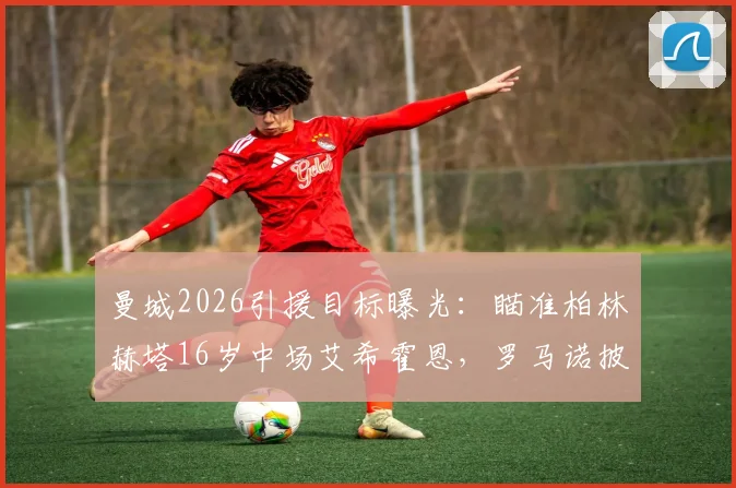 曼城2026引援目标曝光：瞄准柏林赫塔16岁中场艾希霍恩，罗马诺披露其技术特点与转会可能性分析