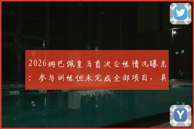 2026姆巴佩皇马首次合练情况曝光:参与训练但未完成全部项目,具体原因与后续安排引关注