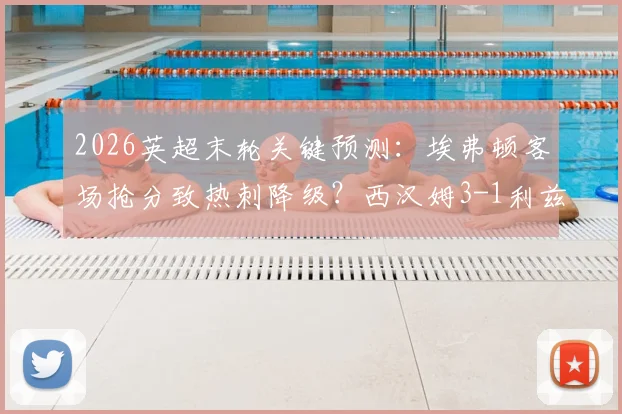 2026英超末轮关键预测:埃弗顿客场抢分致热刺降级?西汉姆3-1利兹联赛果前瞻