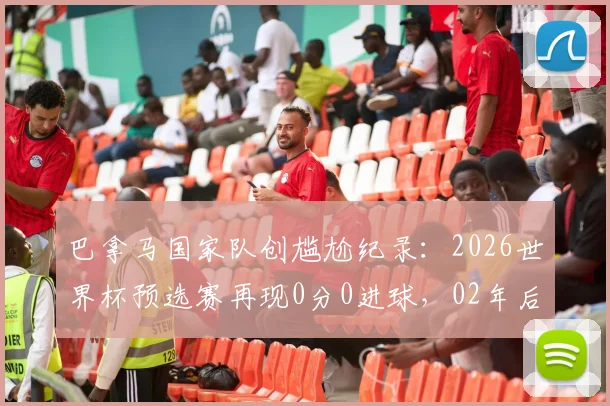 巴拿马国家队创尴尬纪录：2026世界杯预选赛再现0分0进球，02年后首队与国足沙特并列