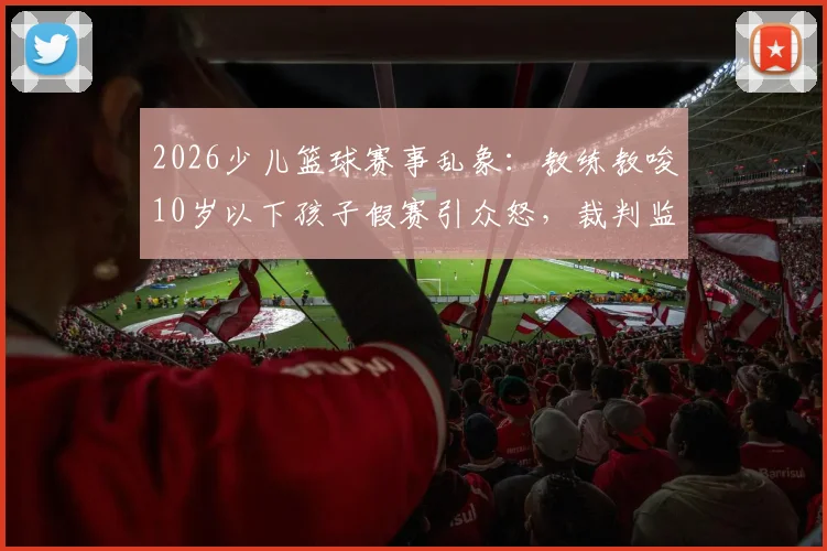 2026少儿篮球赛事乱象:教练教唆10岁以下孩子假赛引众怒,裁判监管失职该如何追责?青训机构黑幕再调查