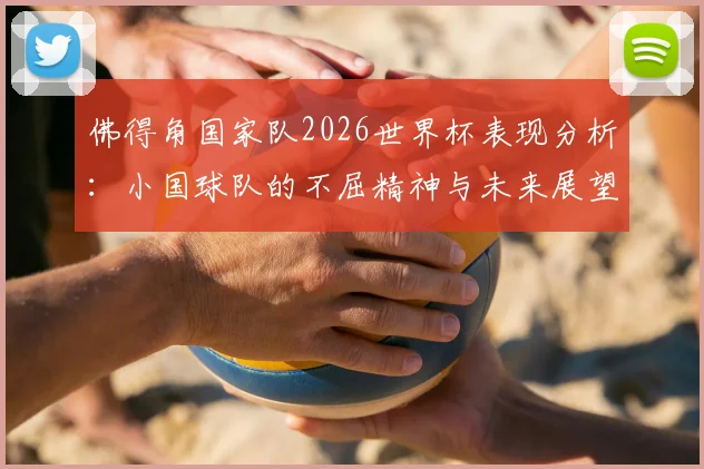 佛得角国家队2026世界杯表现分析：小国球队的不屈精神与未来展望