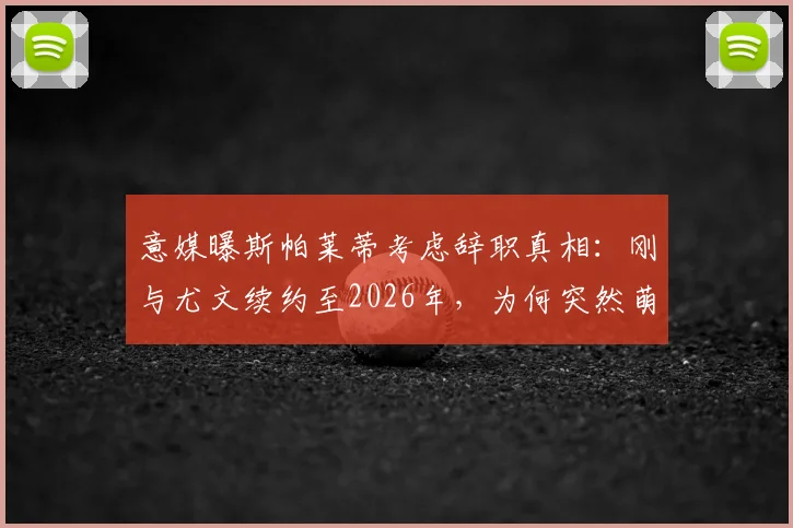意媒曝斯帕莱蒂考虑辞职真相：刚与尤文续约至2026年，为何突然萌生去意？