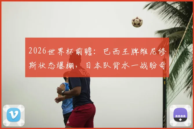 2026世界杯前瞻：巴西王牌维尼修斯状态爆棚，日本队背水一战盼奇迹上演