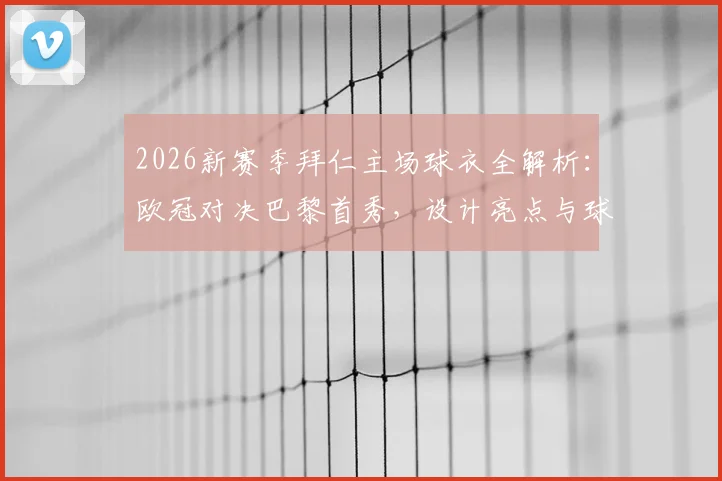 2026新赛季拜仁主场球衣全解析:欧冠对决巴黎首秀,设计亮点与球迷购买指南