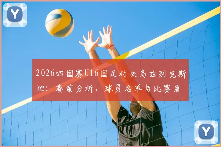 2026四国赛U16国足对决乌兹别克斯坦:赛前分析、球员名单与比赛看点全解析