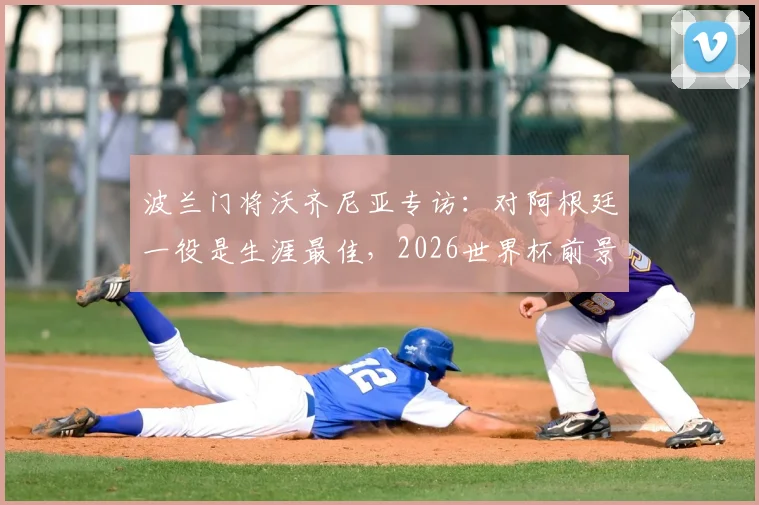 波兰门将沃齐尼亚专访：对阿根廷一役是生涯最佳，2026世界杯前景与转会悬念解析