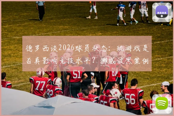 德罗西谈2026球员状态：玩游戏是否真影响竞技水平？挪威波黑案例引发全球讨论