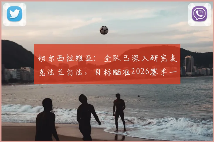 切尔西拉维亚：全队已深入研究麦克法兰打法，目标瞄准2026赛季一座冠军奖杯