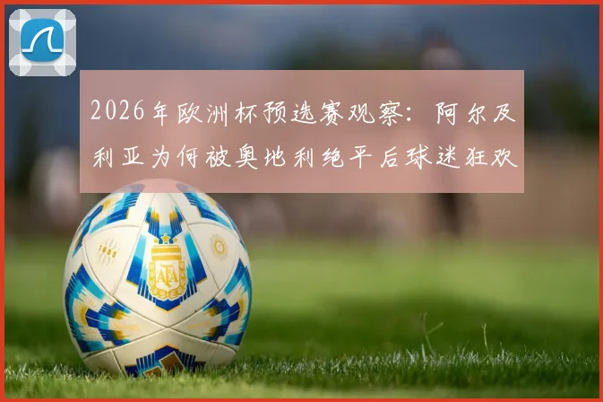 2026年欧洲杯预选赛观察:阿尔及利亚为何被奥地利绝平后球迷狂欢?详解避开西班牙的出线策略