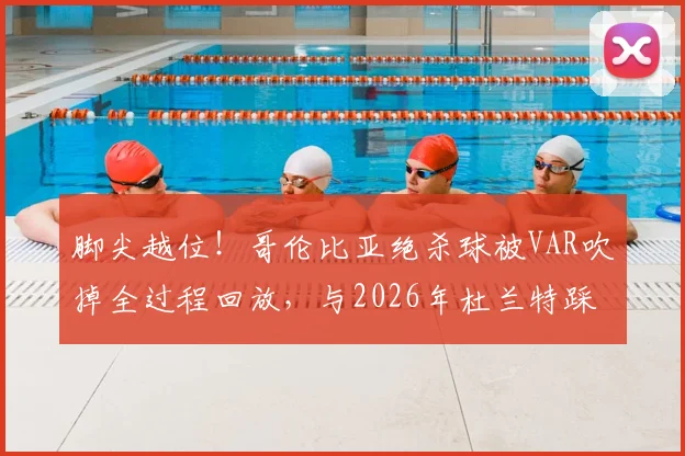 脚尖越位！哥伦比亚绝杀球被VAR吹掉全过程回放，与2026年杜兰特踩线三分异曲同工
