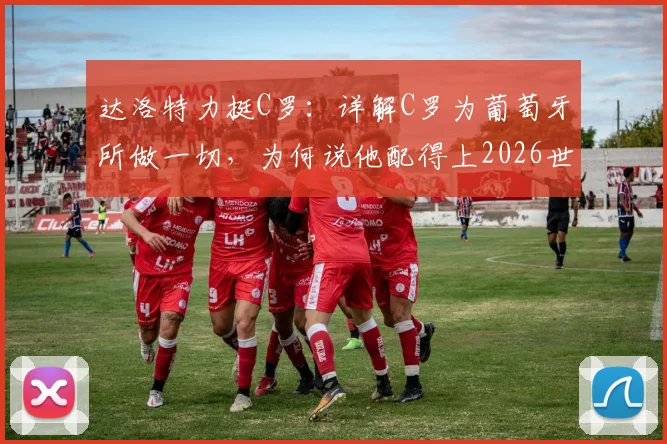 达洛特力挺C罗：详解C罗为葡萄牙所做一切，为何说他配得上2026世界杯冠军？球迷热议分析