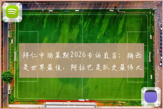 拜仁中场莱默2026专访直言:梅西是世界最佳,阿拉巴是队史最伟大球员之一,个人观点引发热议