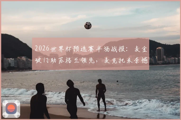 2026世界杯预选赛半场战报：麦金破门助苏格兰领先，麦克托米奈憾中柱，海地暂0-1落后