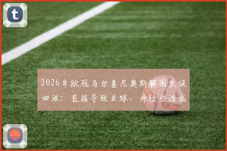 2026年欧冠马尔基尼奥斯解围失误回放：直接导致丢球，并险些造成门将萨福诺夫受伤，附比赛关键瞬间分析
