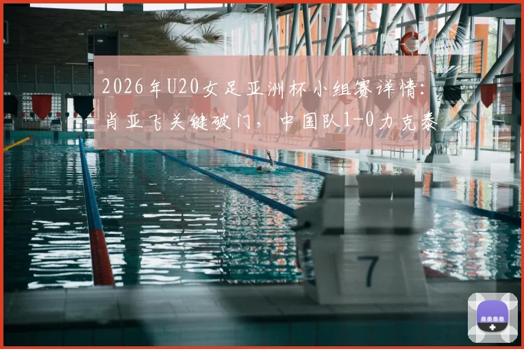 2026年U20女足亚洲杯小组赛详情:肖亚飞关键破门,中国队1-0力克泰国头名晋级,附全场技术统计与出线分析
