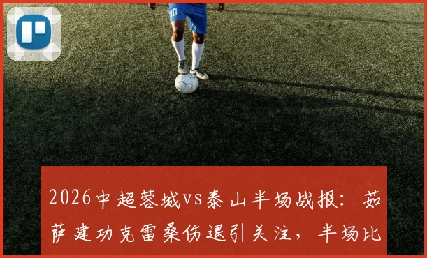 2026中超蓉城vs泰山半场战报:茹萨建功克雷桑伤退引关注,半场比分1-0深度分析
