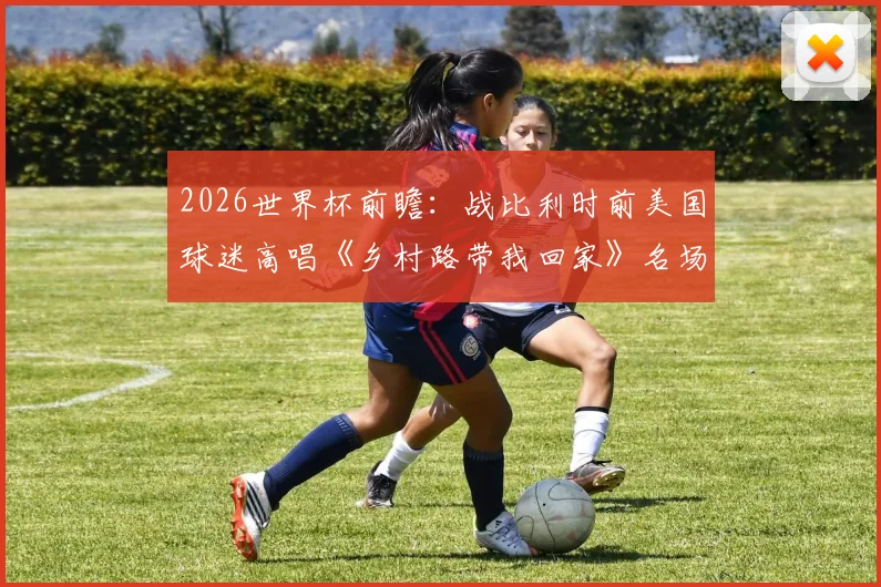 2026世界杯前瞻：战比利时前美国球迷高唱《乡村路带我回家》名场面回顾与足球文化解读
