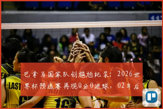 巴拿马国家队创尴尬纪录:2026世界杯预选赛再现0分0进球,02年后首队与国足沙特并列
