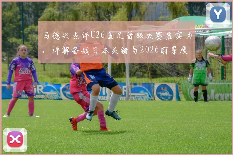 马德兴点评U26国足晋级决赛靠实力，详解备战日本关键与2026前景展望