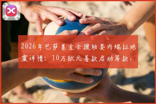 2026年巴萨基金会援助委内瑞拉地震详情：10万欧元善款启动筹款，附基金会慈善项目与捐款方式解读