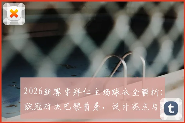 2026新赛季拜仁主场球衣全解析:欧冠对决巴黎首秀,设计亮点与球迷购买指南