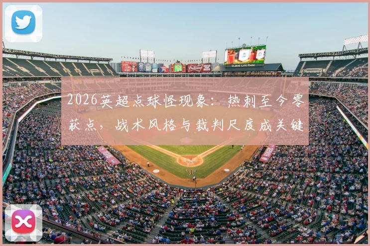 2026英超点球怪现象：热刺至今零获点，战术风格与裁判尺度成关键因素，附各队点球数据对比解析